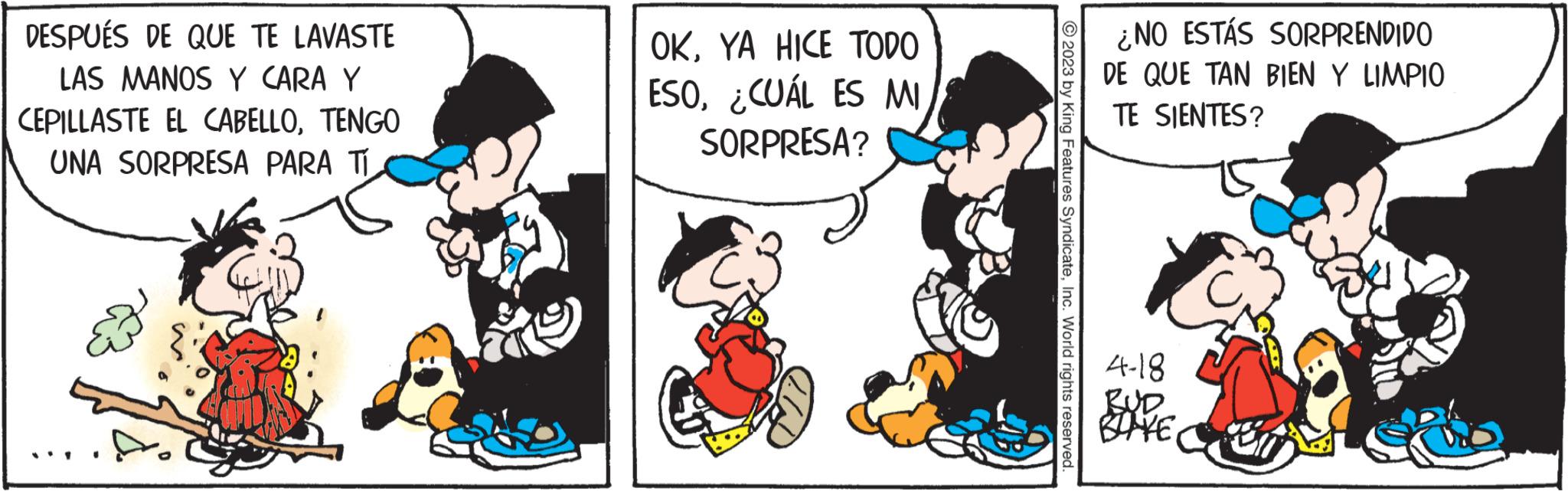Interaction OCR: DESPUÉS DE QUE TE LAVASTE LAS MANOS Y CARA Y CEPILLASTE EL CABELLOTENGO UNA SORPRESA PARA TÍ OKYA HICE TODO ESO¿CUÁL ES MI SORPRESA? 2023 by King Features SyndicateInc. World rights reserved. ¿NO ESTÁS SORPRENDIDO DE QUE TAN BIEN Y LIMPIO TE SIENTES? 4-18 BUD BLAKE DESPUÉS DE QUE TE LAVASTE LAS MANOS Y CARA Y CEPILLASTE EL CABELLOTENGO UNA SORPRESA PARA TÍ OKYA HICE TODO ESO¿ CUÁL ES MI SORPRESA ? 2023 by King Features SyndicateInc. World rights reserved . ¿ NO ESTÁS SORPRENDIDO DE QUE TAN BIEN Y LIMPIO TE SIENTES ? 4-18 BUD BLAKE