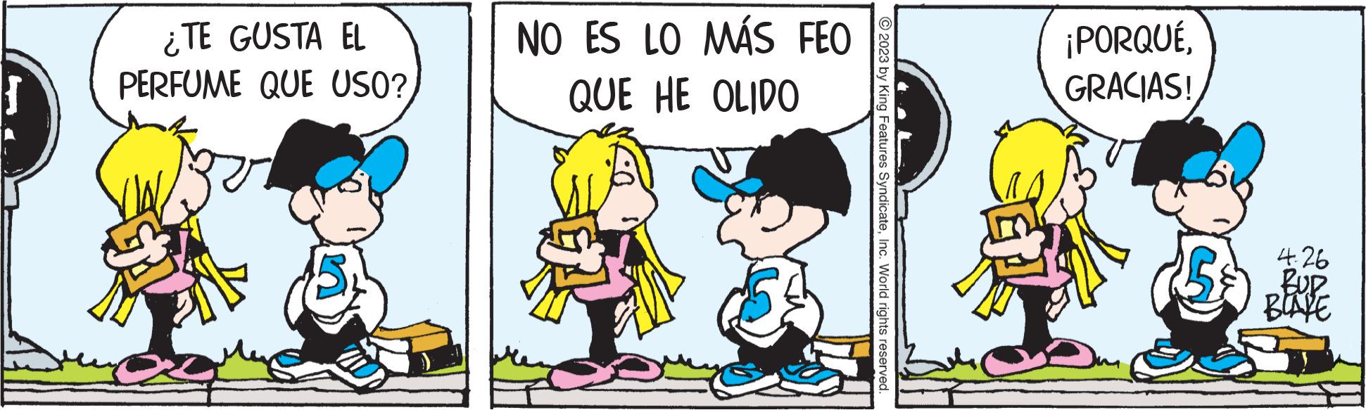 Conversation OCR: S ¿TE GUSTA EL PERFUME QUE USO? NO ES LO MÁS FEO QUE HE OLIDO 54 © 2023 by King Features SyndicateInc. World rights reserved. ¡PORQUÉGRACIAS! 4.26 BUP BLAKE S ¿ TE GUSTA EL PERFUME QUE USO ? NO ES LO MÁS FEO QUE HE OLIDO 54 © 2023 by King Features SyndicateInc. World rights reserved . ¡ PORQUÉGRACIAS ! 4.26 BUP BLAKE