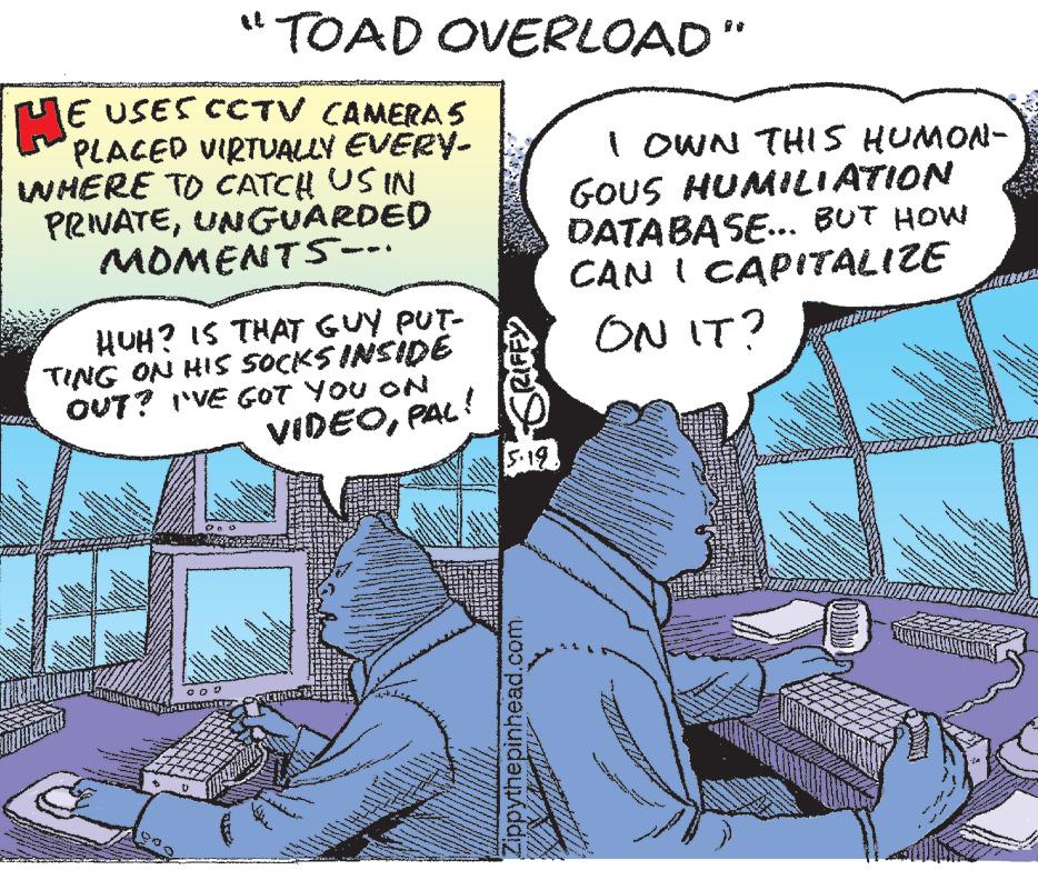 Comic book OCR: H? USES CCTV CAMERAS PLACED VIRTUALLY EVERY- WHERE TO CATCH US IN PRIVATEUNGUARDED MOMENTS-.. finden HUH? IS THAT GUY PUT- TING ON HIS SOCKS INSIDE OUT? I'VE GOT YOU ON VIDEOPAL! www. www * T www www + www. 0 80 www www 3² "TOAD OVERLOAD" NAM www. Sk&A. To The PRAY L beren RADD 5.19. Zippythepinhead.com ***** mod I OWN THIS HUMON- GOUS HUMILIATION DATABASE... BUT HOW CAN I CAPITALIZE ON IT? www www. www. AR A 314 www.** www APA NA P wakwere www M swapp www www PANAS TE 12 N here ????????? ABS n te hog www B ww 10% www Merk II PACO te Vading decor www. EV P an 155 MIRA 15 .. www B whe The KANNADA www. V ceny www ne Ones TH H? USES CCTV CAMERAS PLACED VIRTUALLY EVERY WHERE TO CATCH US IN PRIVATEUNGUARDED MOMENTS- .. finden HUH ? IS THAT GUY PUT TING ON HIS SOCKS INSIDE OUT ? I'VE GOT YOU ON VIDEOPAL ! www . www * T www www + www . 0 80 www www 3² " TOAD OVERLOAD " NAM www . Sk & A . To The PRAY L beren RADD 5.19 . Zippythepinhead.com ***** mod I OWN THIS HUMON GOUS HUMILIATION DATABASE ... BUT HOW CAN I CAPITALIZE ON IT ? www www . www . AR A 314 www . ** www APA NA P wakwere www M swapp www www PANAS TE 12 N here ????????? ABS n te hog www B ww 10 % www Merk II PACO te Vading decor www . EV P an 155 MIRA 15 .. www B whe The KANNADA www . V ceny www ne Ones TH