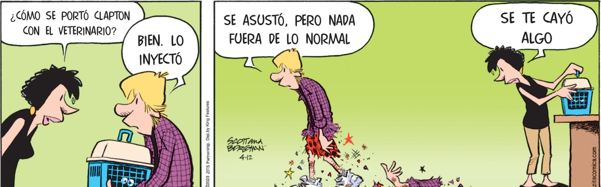 Rectangle OCR: ¿CÓMO SE PORTÓ CLAPTON CON EL VETERINARIO? BIEN. LO INYECTÓ 2023 ZITS Partnership. Dist. by King Features SE ASUSTÓPERO NADA FUERA DE LO NORMAL SCOTTAMA BORGMAN 4.12 SE TE CAYÓ ALGO zitscomics.com ¿ CÓMO SE PORTÓ CLAPTON CON EL VETERINARIO ? BIEN . LO INYECTÓ 2023 ZITS Partnership . Dist . by King Features SE ASUSTÓPERO NADA FUERA DE LO NORMAL SCOTTAMA BORGMAN 4.12 SE TE CAYÓ ALGO zitscomics.com