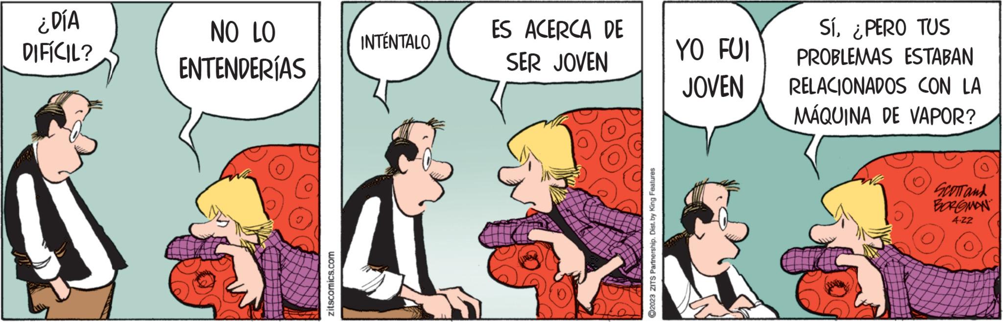 Rectangle OCR: ¿DÍA DIFÍCIL? NO LO ENTENDERÍAS zitscomics.com INTÉNTALO ES ACERCA DE SER JOVEN ?2023 ZITS Partnership. Dist. by King Features YO FUI JOVEN Sí¿PERO TUS PROBLEMAS ESTABAN RELACIONADOS CON LA MÁQUINA DE VAPOR? SCOTT and BOROMAN 4.22 ¿ DÍA DIFÍCIL ? NO LO ENTENDERÍAS zitscomics.com INTÉNTALO ES ACERCA DE SER JOVEN ?2023 ZITS Partnership . Dist . by King Features YO FUI JOVEN Sí¿ PERO TUS PROBLEMAS ESTABAN RELACIONADOS CON LA MÁQUINA DE VAPOR ? SCOTT and BOROMAN 4.22