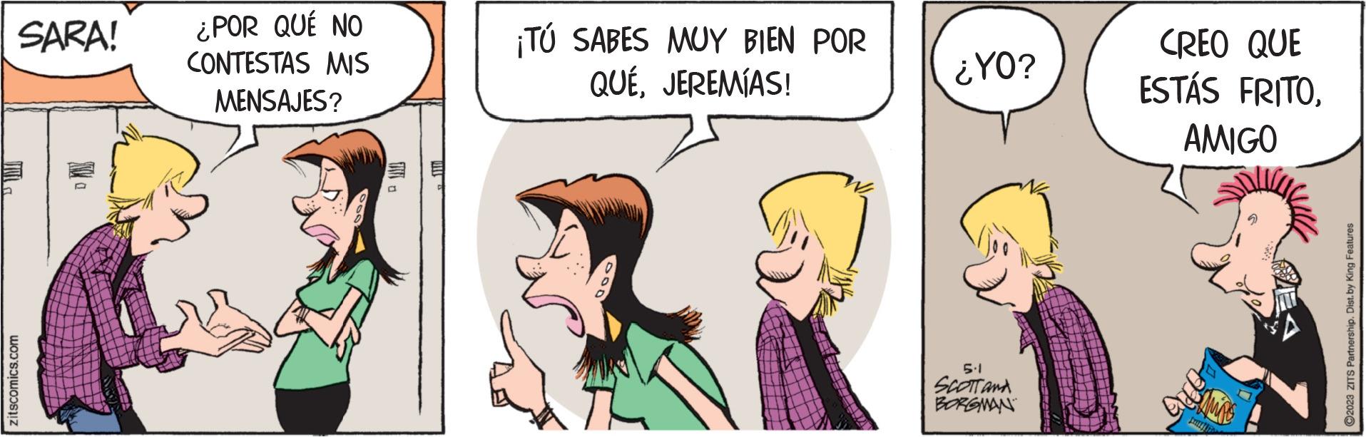 Gesture OCR: SARA! zitscomics.com ¿POR QUÉ NO CONTESTAS MIS MENSAJES? 11 ¡TÚ SABES MUY BIEN POR QUÉJEREMÍAS! ¿YO? 5.1 SCOTT and BORGMAN CREO QUE ESTÁS FRITOAMIGO APO CAMPE DIT ?2023 ZITS Partnership. Dist.by King Features SARA ! zitscomics.com ¿ POR QUÉ NO CONTESTAS MIS MENSAJES ? 11 ¡ TÚ SABES MUY BIEN POR QUÉJEREMÍAS ! ¿ YO ? 5.1 SCOTT and BORGMAN CREO QUE ESTÁS FRITOAMIGO APO CAMPE DIT ?2023 ZITS Partnership . Dist.by King Features