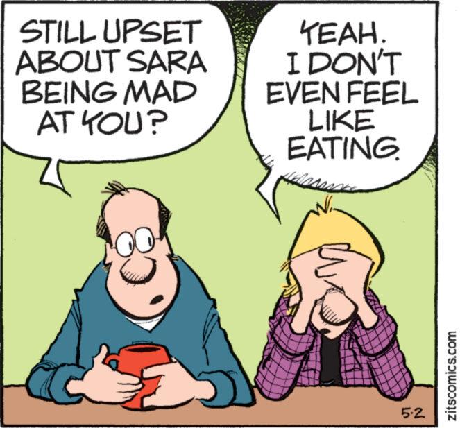 Finger OCR: STILL UPSET ABOUT SARA BEING MAD AT YOU? YEAH. I DON'T EVEN FEEL LIKE EATING. 5.2 zitscomics.com STILL UPSET ABOUT SARA BEING MAD AT YOU ? YEAH . I DON'T EVEN FEEL LIKE EATING . 5.2 zitscomics.com