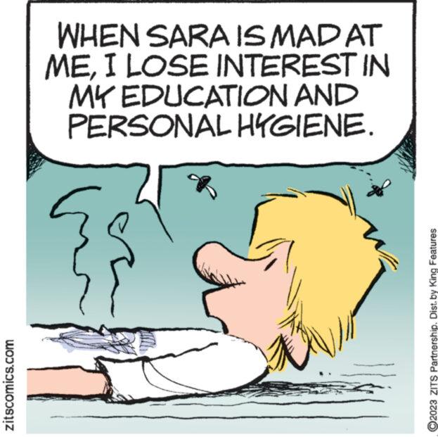 Font OCR: zitscomics.com WHEN SARA IS MAD AT MEI LOSE INTEREST IN MY EDUCATION AND PERSONAL HYGIENE. i ?2023 ZITS Partnership. Dist. by King Features zitscomics.com WHEN SARA IS MAD AT MEI LOSE INTEREST IN MY EDUCATION AND PERSONAL HYGIENE . i ?2023 ZITS Partnership . Dist . by King Features