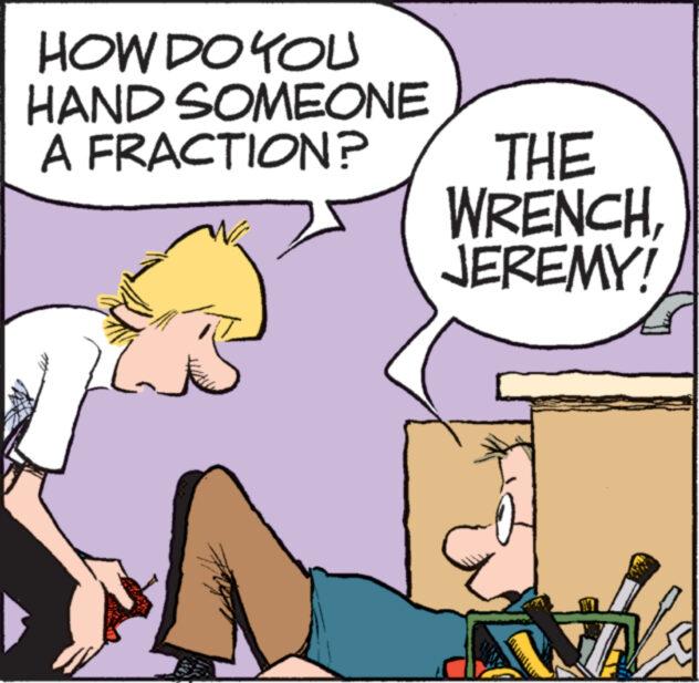Font OCR: HOW DO YOU HAND SOMEONE A FRACTION? THE WRENCHJEREMY! HOW DO YOU HAND SOMEONE A FRACTION ? THE WRENCHJEREMY !
