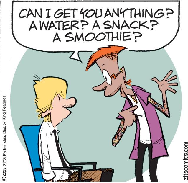 Happy OCR: ©2023 ZITS Partnership. Dist. by King Features CAN I GET YOU ANYTHING? A WATER? A SNACK? A SMOOTHIE? Neweet wwwwwwwww wwwww N W LA zitscomics.com © 2023 ZITS Partnership . Dist . by King Features CAN I GET YOU ANYTHING ? A WATER ? A SNACK ? A SMOOTHIE ? Neweet wwwwwwwww wwwww N W LA zitscomics.com