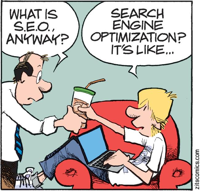 Illustration OCR: WHAT IS S.E.O.ANYWAY? SEARCH ENGINE OPTIMIZATION? IT'S LIKE... zitscomics.com WHAT IS S.E.O.ANYWAY ? SEARCH ENGINE OPTIMIZATION ? IT'S LIKE ... zitscomics.com