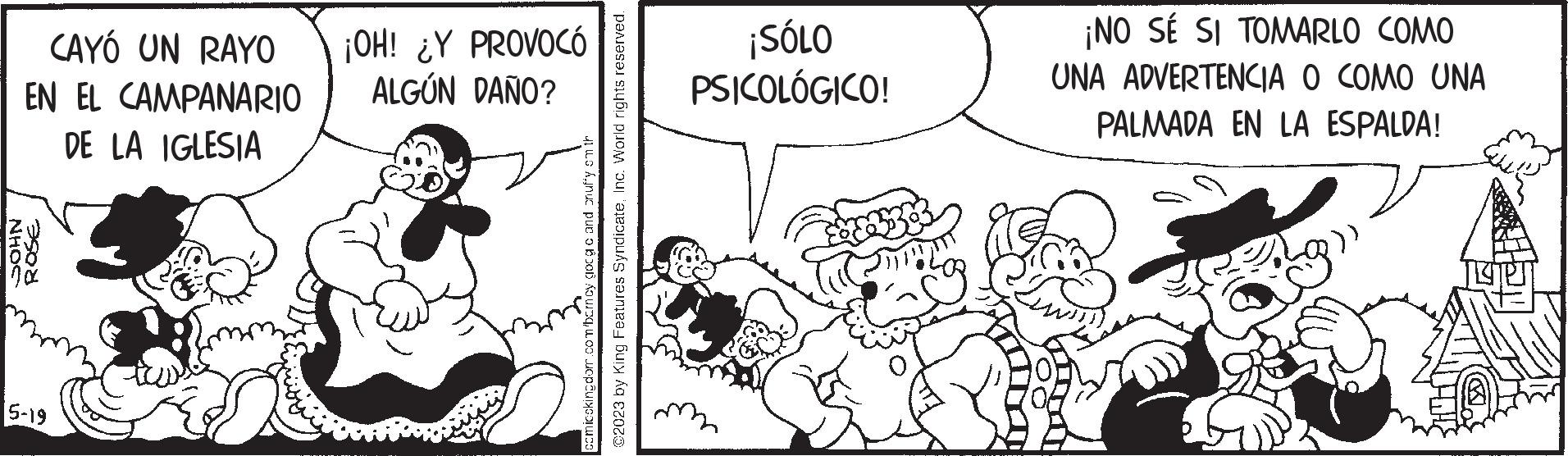 Gesture OCR: NHOC CAYÓ UN RAYO EN EL CAMPANARIO DE LA IGLESIA ROSE 5-19 comicskingdom.com/barncy gocgc and cruffy smth @2023 by King Features SyndicateInc. World rights reserved. ¡OH! ¿Y PROVOCÓ ALGÚN DAÑO? ¡SÓLO PSICOLÓGICO! ¡NO SÉ SI TOMARLO COMO UNA ADVERTENCIA O COMO UNA PALMADA EN LA ESPALDA! NHOC CAYÓ UN RAYO EN EL CAMPANARIO DE LA IGLESIA ROSE 5-19 comicskingdom.com/barncy gocgc and cruffy smth @ 2023 by King Features SyndicateInc. World rights reserved . ¡ OH ! ¿ Y PROVOCÓ ALGÚN DAÑO ? ¡ SÓLO PSICOLÓGICO ! ¡ NO SÉ SI TOMARLO COMO UNA ADVERTENCIA O COMO UNA PALMADA EN LA ESPALDA !