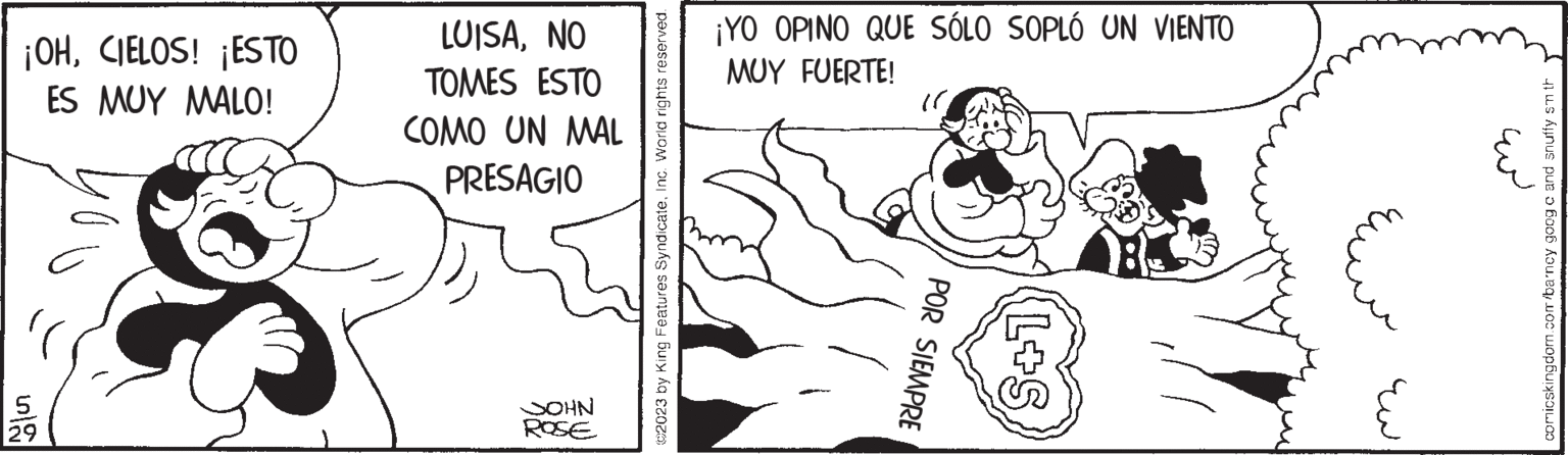 Gesture OCR: ¡OHCIELOS! ¡ESTO ES MUY MALO! 5 29 LUISANO TOMES ESTO COMO UN MAL PRESAGIO NHOS ROSE ©2023 by King Features SyndicateInc. World rights reserved. ¡YO OPINO QUE SÓLO SOPLÓ UN VIENTO MUY FUERTE! 10 POR SIEMPRE L+S ?? comicskingdom.com/barney goog c and snuffy sm th ¡ OHCIELOS ! ¡ ESTO ES MUY MALO ! 5 29 LUISANO TOMES ESTO COMO UN MAL PRESAGIO NHOS ROSE © 2023 by King Features SyndicateInc. World rights reserved . ¡ YO OPINO QUE SÓLO SOPLÓ UN VIENTO MUY FUERTE ! 10 POR SIEMPRE L + S ?? comicskingdom.com/barney goog c and snuffy sm th