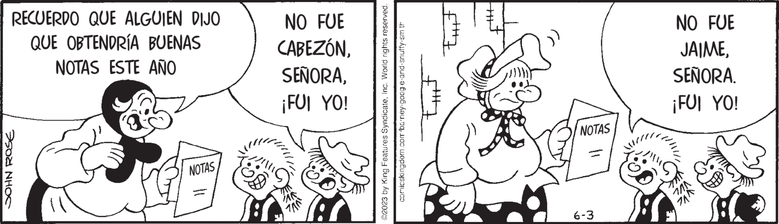 Art OCR: RECUERDO QUE ALGUIEN DIJO QUE OBTENDRÍA BUENAS NOTAS ESTE AÑO SONHOS NOTAS NO FUE CABEZÓN¡FUI YO! JAR 7A0 ©2023 by King Features SyndicateInc. World rights reserved. comicskingdom.com barney-goog e-and-snuffy-sm th tut NOTAS 6-3 NO FUE JAIMESEÑORA. ¡FUI YO! RECUERDO QUE ALGUIEN DIJO QUE OBTENDRÍA BUENAS NOTAS ESTE AÑO SONHOS NOTAS NO FUE CABEZÓN¡ FUI YO ! JAR 7A0 © 2023 by King Features SyndicateInc. World rights reserved . comicskingdom.com barney - goog e - and - snuffy - sm th tut NOTAS 6-3 NO FUE JAIMESEÑORA . ¡ FUI YO !