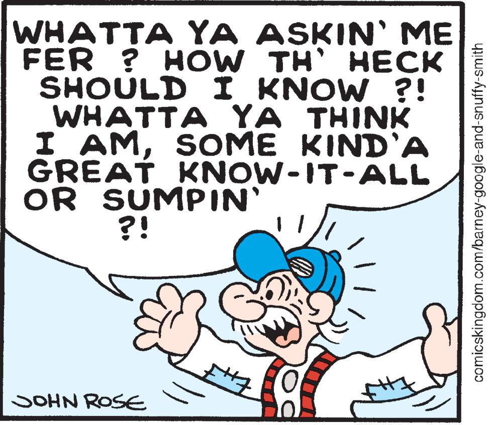 Smile OCR: WHATTA YA ASKIN' ME FER? HOW TH' HECK SHOULD I KNOW?! WHATTA YA THINK I AMSOME KIND'A GREAT KNOW-IT-ALL OR SUMPIN' ?! JOHN ROSE +++Z comicskingdom.com/barney-google-and-snuffy-smith WHATTA YA ASKIN ' ME FER ? HOW TH ' HECK SHOULD I KNOW ?! WHATTA YA THINK I AMSOME KIND'A GREAT KNOW - IT - ALL OR SUMPIN ' ? ! JOHN ROSE +++ Z comicskingdom.com/barney-google-and-snuffy-smith