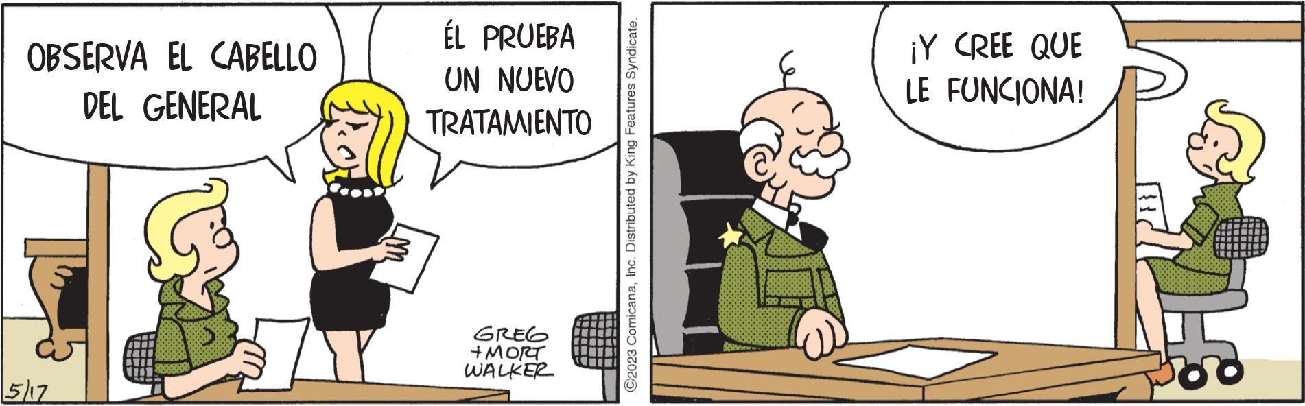 Font OCR: OBSERVA EL CABELLO DEL GENERAL 5/17 ÉL PRUEBA UN NUEVO TRATAMIENTO GREG +MORT WALKER C2023 ComicanaInc. Distributed by King Features Syndicate. ¡Y CREE QUE LE FUNCIONA! OBSERVA EL CABELLO DEL GENERAL 5/17 ÉL PRUEBA UN NUEVO TRATAMIENTO GREG + MORT WALKER C2023 ComicanaInc. Distributed by King Features Syndicate . ¡ Y CREE QUE LE FUNCIONA !