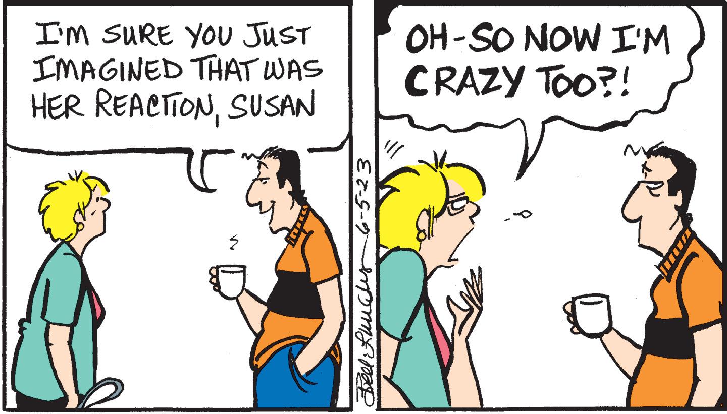 Adaptation OCR: I'M SURE YOU JUST IMAGINED THAT WAS HER REACTIONSUSAN Feel Lunchy 6-5-23 OH-SO NOW I'M CRAZY TOO?! M I'M SURE YOU JUST IMAGINED THAT WAS HER REACTIONSUSAN Feel Lunchy 6-5-23 OH - SO NOW I'M CRAZY TOO ?! M