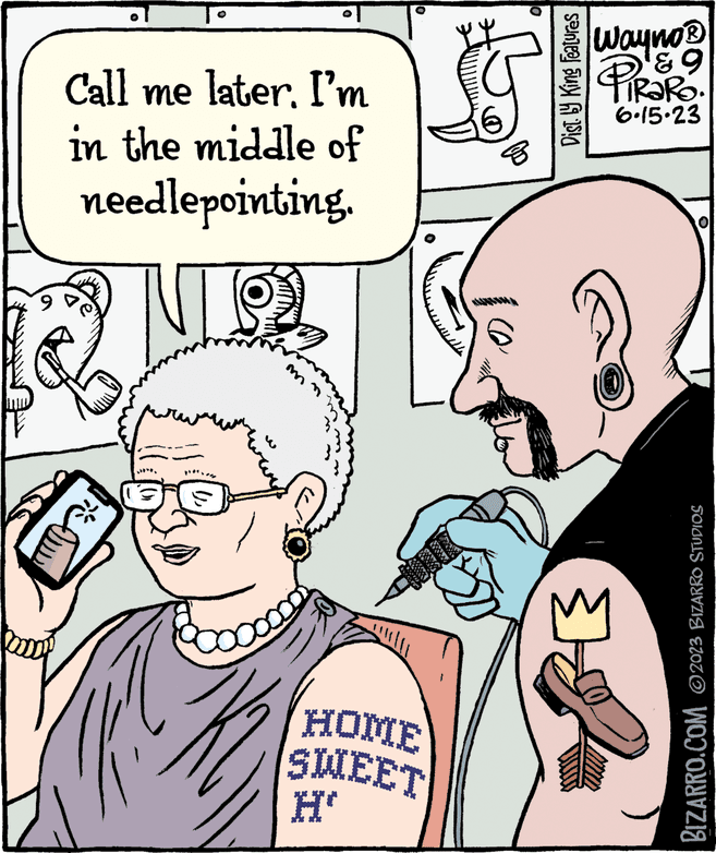 Ear OCR: Call me laterI'm in the middle of needlepointing. 17 Ju m Coooooo 10=- O HOME SWEET H' (0) Dist. by King Features Wayno ? ?? PiRaRO. 6.15.23 2 O BIZARRO.COM 2023 BIZARRO STUDIOS Call me laterI'm in the middle of needlepointing . 17 Ju m Coooooo 10 = O HOME SWEET H ' ( 0 ) Dist . by King Features Wayno ? ?? PiRaRO . 6.15.23 2 O BIZARRO.COM 2023 BIZARRO STUDIOS