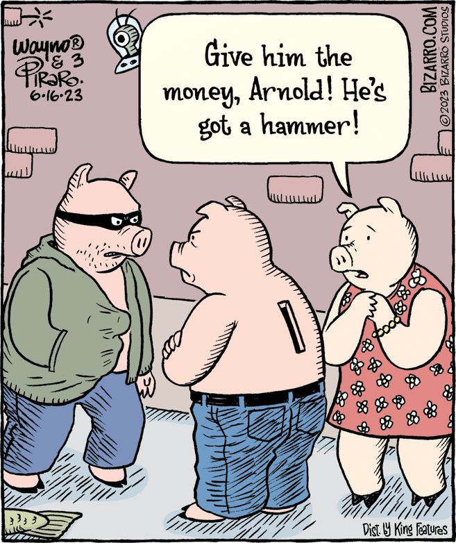 Interaction OCR: Wayno ? & 3 PiRaRo 6.16.23 Give him the moneyArnold! He's got a hammer! BIZARRO.COM ?2023 BIZARRO STUDIOS 8 ooo Dist. by King Features Wayno ? & 3 PiRaRo 6.16.23 Give him the moneyArnold ! He's got a hammer ! BIZARRO.COM ?2023 BIZARRO STUDIOS 8 ooo Dist . by King Features