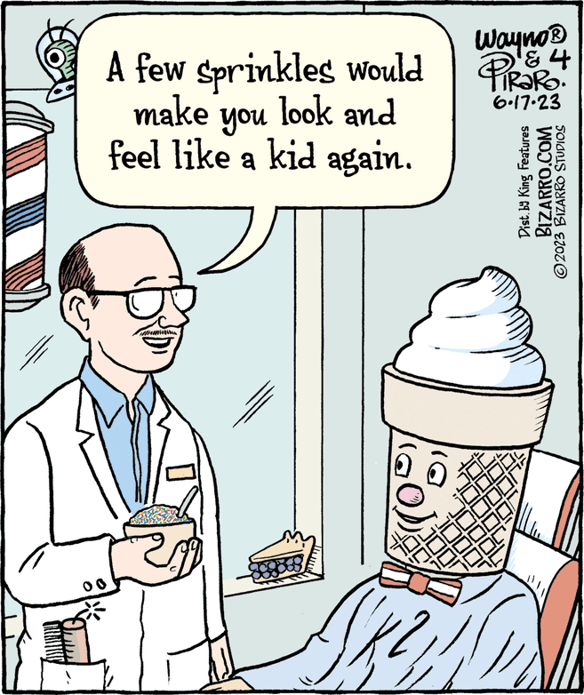 Art OCR: A few sprinkles would make look and feel like a kid again. 00 noh JO 1000 ???? Wayno ? 4 PiRaRo 6.17.23 Dist. by King Features BIZARRO.COM ?2023 BIZARRO STUDIOS A few sprinkles would make look and feel like a kid again . 00 noh JO 1000 ???? Wayno ? 4 PiRaRo 6.17.23 Dist . by King Features BIZARRO.COM ?2023 BIZARRO STUDIOS