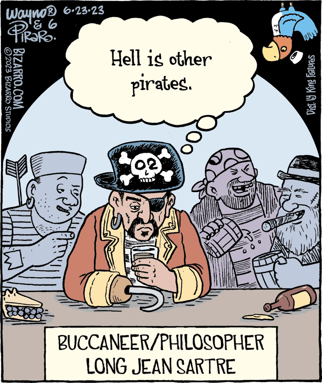 Adaptation OCR: Wayno® 6.23.23 & 6 PIROTRO ?2023 BIZARRO STUDIOS BIZARRO.COM Hell is other pirates. BUCCANEER/PHILOSOPHER LONG JEAN SARTRE Dist. ly King Features Wayno® 6.23.23 & 6 PIROTRO ?2023 BIZARRO STUDIOS BIZARRO.COM Hell is other pirates . BUCCANEER / PHILOSOPHER LONG JEAN SARTRE Dist . ly King Features