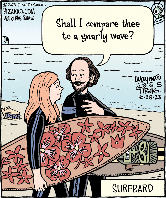 Sharing OCR: ?2023 BIZARRO STUDIOS BIZARRO.COM Dist. by King Features Shall I compare thee to a gnarly wave? My Tuma 17 Wayno ? ? ? PIRRO 6.28.23 SURFBARD ?2023 BIZARRO STUDIOS BIZARRO.COM Dist . by King Features Shall I compare thee to a gnarly wave ? My Tuma 17 Wayno ? ? ? PIRRO 6.28.23 SURFBARD