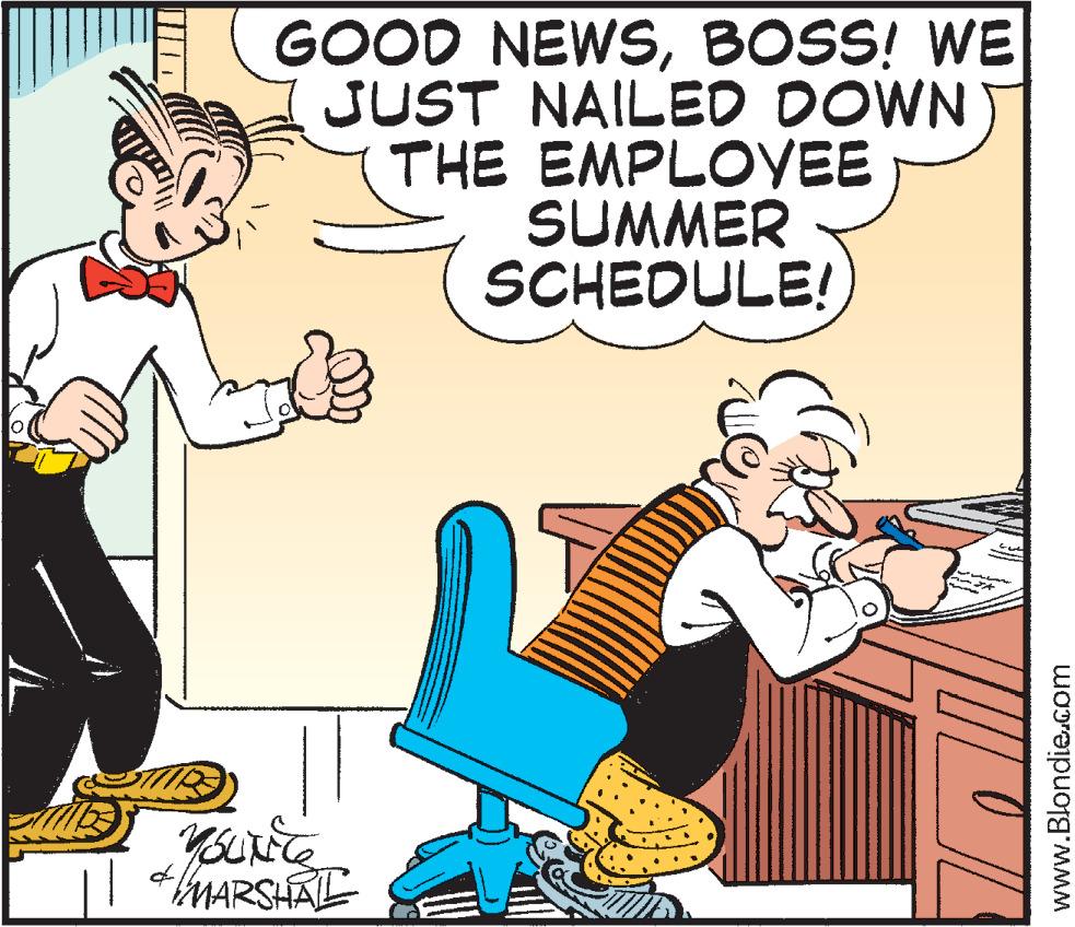 Art OCR: A GOOD NEWSBOSS! WE JUST NAILED DOWN THE EMPLOYEE SUMMER SCHEDULE! RS YOUNC MARSHALL Chop J TL www.Blondie.com A GOOD NEWSBOSS ! WE JUST NAILED DOWN THE EMPLOYEE SUMMER SCHEDULE ! RS YOUNC MARSHALL Chop J TL www.Blondie.com