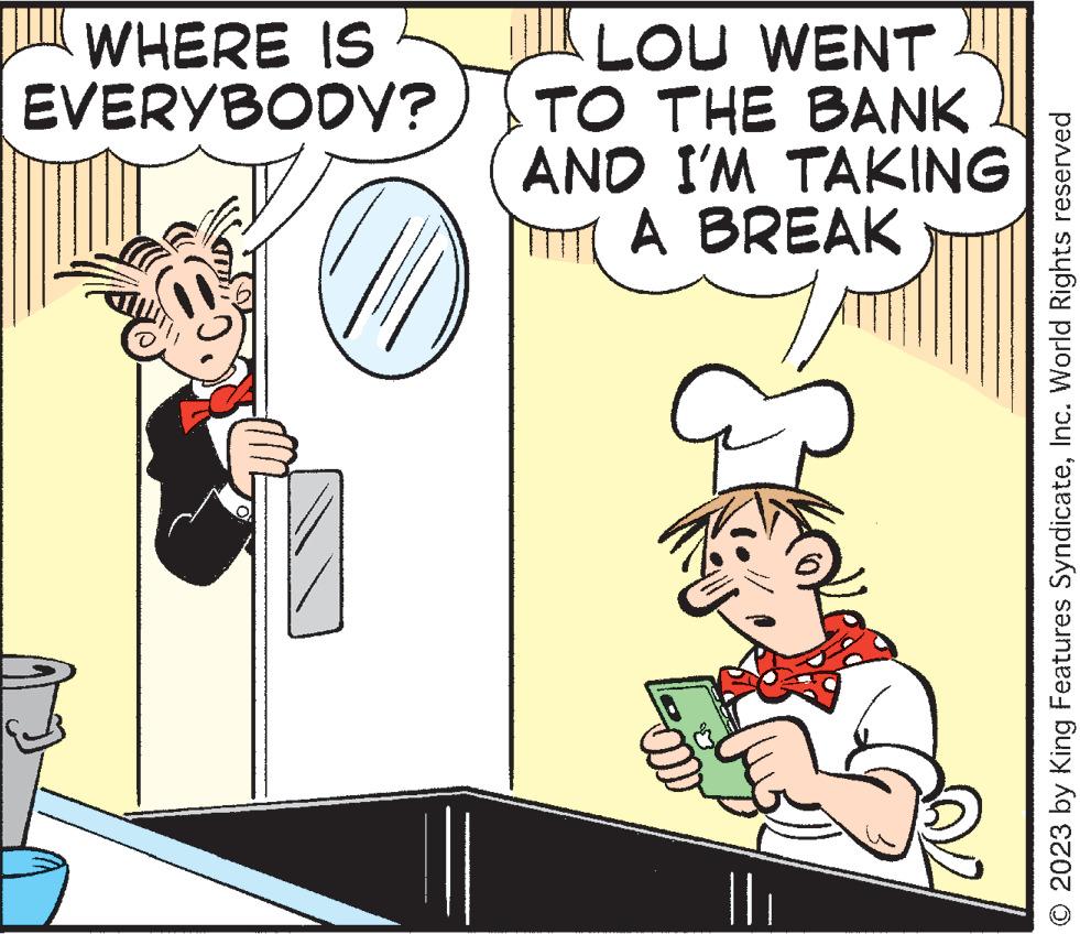 Art OCR: WHERE IS EVERYBODY? LOU WENT TO THE BANK AND I'M TAKING A BREAK © 2023 by King Features SyndicateInc. World Rights reserved WHERE IS EVERYBODY ? LOU WENT TO THE BANK AND I'M TAKING A BREAK © 2023 by King Features SyndicateInc. World Rights reserved