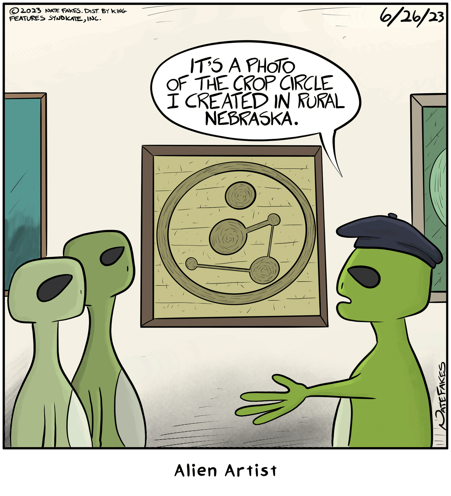 Cartoon OCR: 2023 NATE FAKES. DIST. BY KING FEATURES SYNDICATEINC. IT'S A PHOTO OF THE CROP CIRCLE I CREATED IN RURAL NEBRASKA. 6/26/23 PATEFAKES 2023 NATE FAKES . DIST . BY KING FEATURES SYNDICATEINC . IT'S A PHOTO OF THE CROP CIRCLE I CREATED IN RURAL NEBRASKA . 6/26/23 PATEFAKES