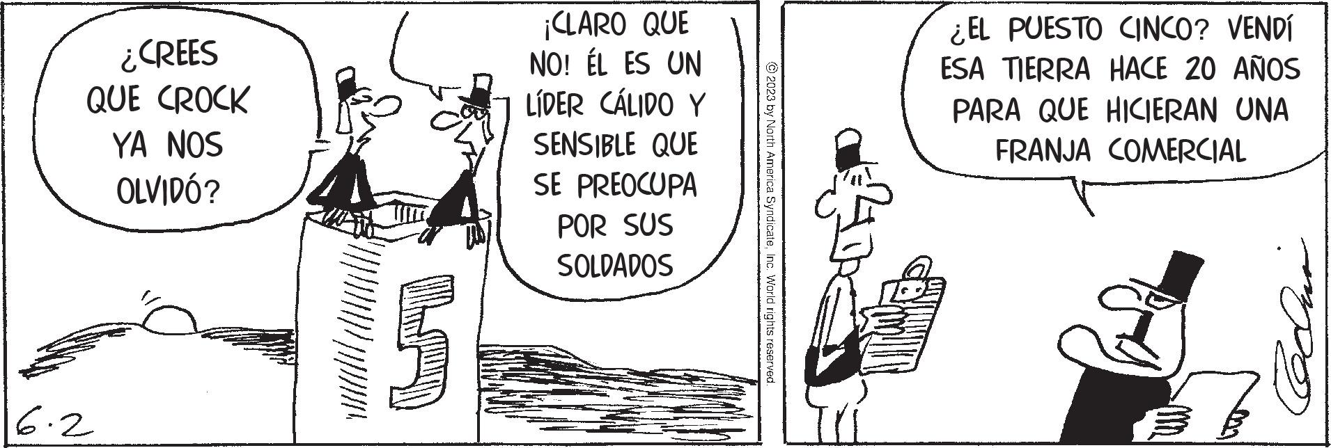Art OCR: ¿CREES QUE CROCK YA NOS OLVIDÓ? 16.2 5 ¡CLARO QUE NO! ÉL ES UN LÍDER CÁLIDO Y SENSIBLE QUE SE PREOCUPA POR SUS SOLDADOS ?2023 by North America SyndicateInc. World rights reserved. ¿EL PUESTO CINCO? VENDÍ ESA TIERRA HACE 20 AÑOS PARA QUE HICIERAN UNA FRANJA COMERCIAL Cedar ¿ CREES QUE CROCK YA NOS OLVIDÓ ? 16.2 5 ¡ CLARO QUE NO ! ÉL ES UN LÍDER CÁLIDO Y SENSIBLE QUE SE PREOCUPA POR SUS SOLDADOS ?2023 by North America SyndicateInc. World rights reserved . ¿ EL PUESTO CINCO ? VENDÍ ESA TIERRA HACE 20 AÑOS PARA QUE HICIERAN UNA FRANJA COMERCIAL Cedar