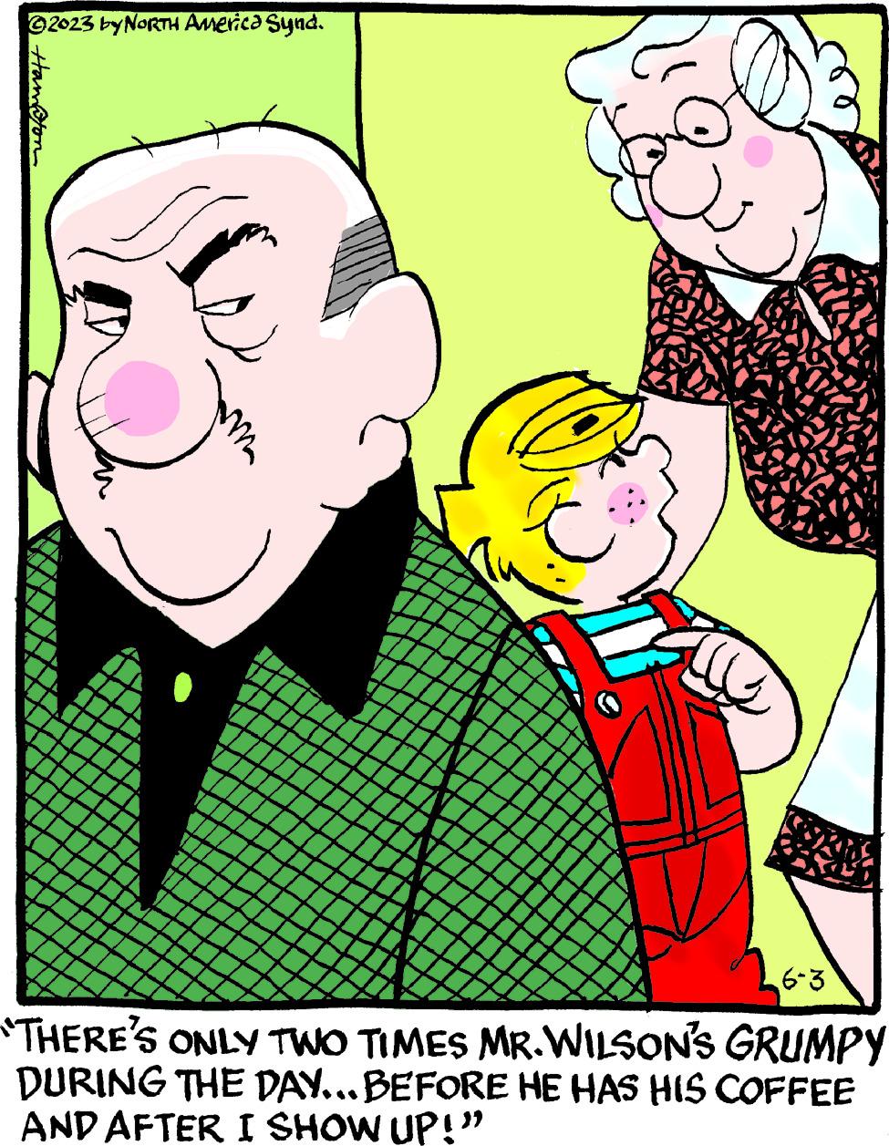 Art OCR: ?2023 by NORTH America Synd. Handton ma ?? 6-3 THERE'S ONLY TWO TIMES MR.WILSON'S GRUMPY DURING THE DAY... BEFORE HE HAS HIS COFFEE AND AFTER I SHOW UP!" ?2023 by NORTH America Synd . Handton ma ?? 6-3 THERE'S ONLY TWO TIMES MR.WILSON'S GRUMPY DURING THE DAY ... BEFORE HE HAS HIS COFFEE AND AFTER I SHOW UP ! "