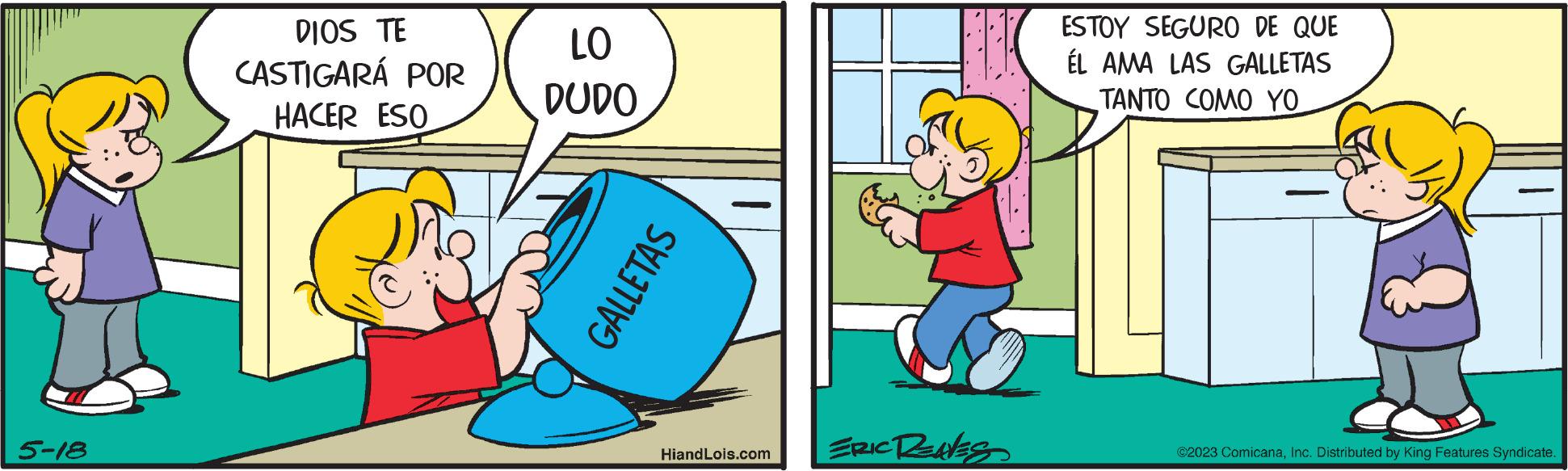 Rectangle OCR: DIOS TE CASTIGARÁ POR HACER ESO 5-18 LO DUDO 1010 GALLETAS HiandLois.com ESTOY SEGURO DE QUE ÉL AMA LAS GALLETAS TANTO COMO YO ERIC RENES ?2023 ComicanaInc. Distributed by King Features Syndicate. DIOS TE CASTIGARÁ POR HACER ESO 5-18 LO DUDO 1010 GALLETAS HiandLois.com ESTOY SEGURO DE QUE ÉL AMA LAS GALLETAS TANTO COMO YO ERIC RENES ?2023 ComicanaInc. Distributed by King Features Syndicate .
