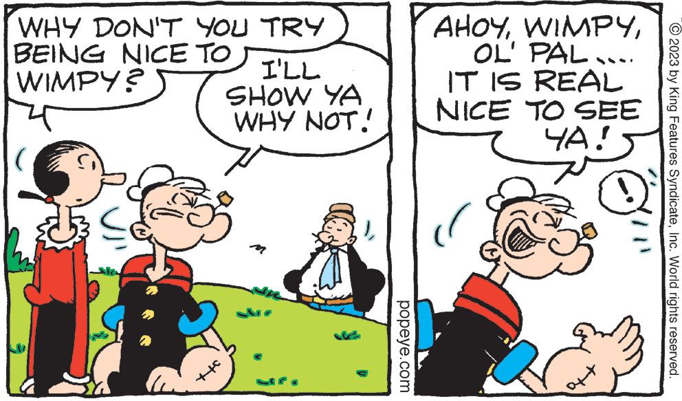 Line OCR: WHY DON'T YOU TRY BEING NICE TO WIMPY? +c I'LL SHOW YA WHY NOT! popeye.com WIMPYOL' PAL.... IT IS REAL NICE TO SEE YA! AHOY4+ aft © 2023 by King Features SyndicateInc. World rights reserved. WHY DON'T YOU TRY BEING NICE TO WIMPY ? + c I'LL SHOW YA WHY NOT ! popeye.com WIMPYOL ' PAL .... IT IS REAL NICE TO SEE YA ! AHOY4+ aft © 2023 by King Features SyndicateInc. World rights reserved .