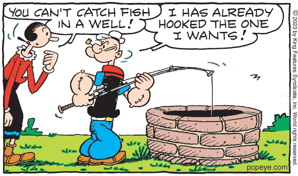 Illustration OCR: YOU CAN'T CATCH FISH IN A WELL! JA Lea ALREADY I HAS HOOKED THE ONE I WANTS! ?? JAG M M ?? ?? ?? popeye.com © 2023 by King Features SyndicateInc. World rights reserved. YOU CAN'T CATCH FISH IN A WELL ! JA Lea ALREADY I HAS HOOKED THE ONE I WANTS ! ?? JAG M M ?? ?? ?? popeye.com © 2023 by King Features SyndicateInc. World rights reserved .