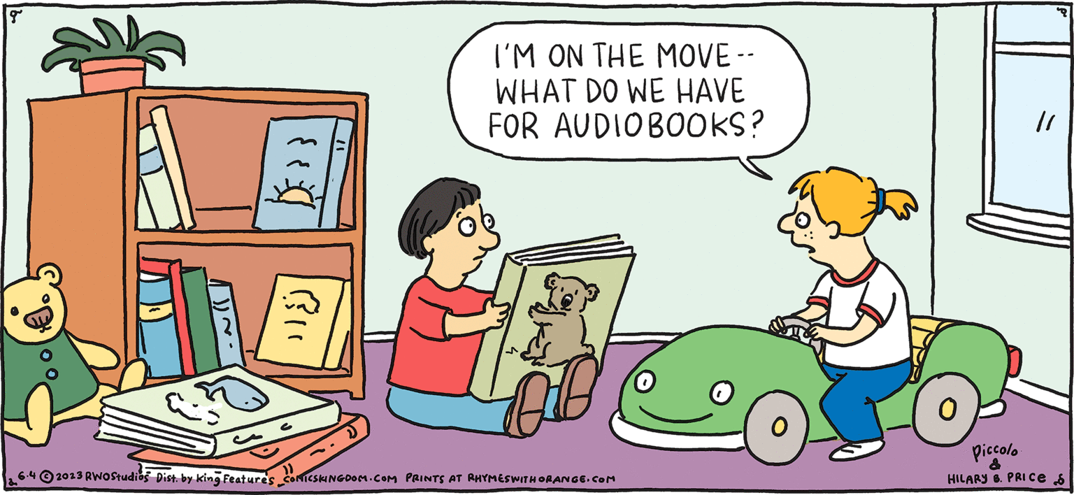Rectangle OCR: FRESH & PULPY Rhymes with Orange 2.. by HILARY B. PRICE ${}} Bil I'M ON THE MOVE -- WHAT DO WE HAVE FOR AUDIOBOOKS? 6.42023 RWO Studios Dist. by King Features ComicsKINGDOM.COM PRINTS AT RHYMES WITH ORANGE.COM // Piccolo & HILARY B. PRICE $ FRESH & PULPY Rhymes with Orange 2 .. by HILARY B. PRICE $ { } } Bil I'M ON THE MOVE -- WHAT DO WE HAVE FOR AUDIOBOOKS ? 6.42023 RWO Studios Dist . by King Features ComicsKINGDOM.COM PRINTS AT RHYMES WITH ORANGE.COM // Piccolo & HILARY B. PRICE $