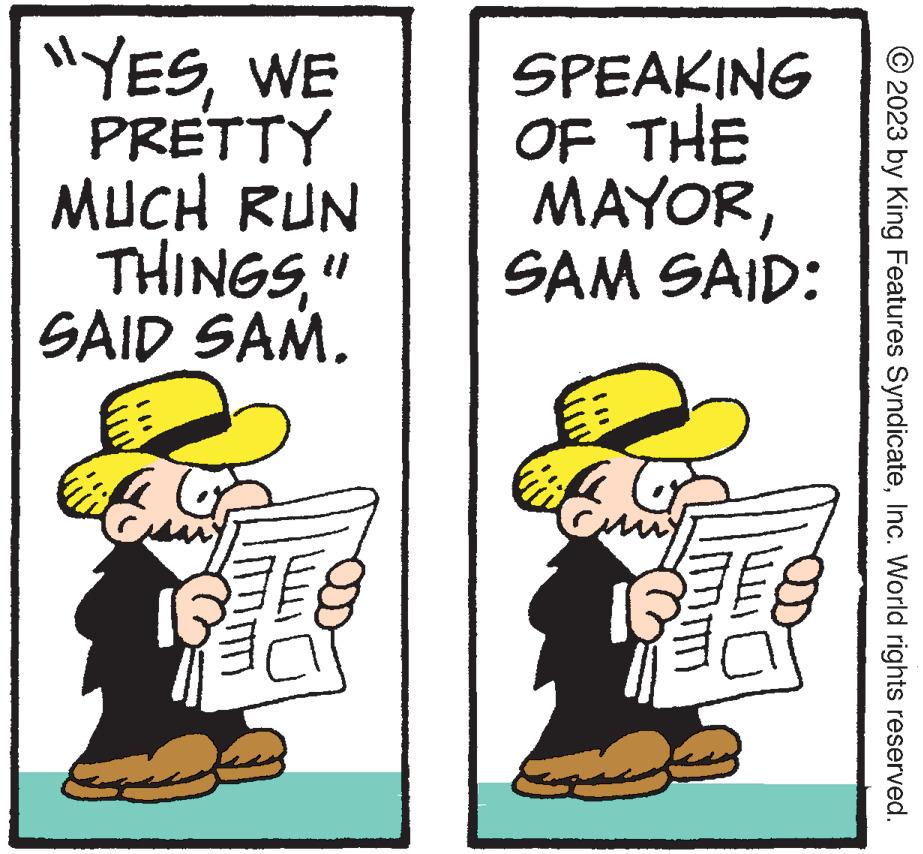 Hat OCR: "YESWE PRETTY MUCH RUN THINGS" SAID SAM. EE G 11 SPEAKING OF THE MAYORSAM SAID: 11 © 2023 by King Features SyndicateInc. World rights reserved. " YESWE PRETTY MUCH RUN THINGS" SAID SAM . EE G 11 SPEAKING OF THE MAYORSAM SAID : 11 © 2023 by King Features SyndicateInc. World rights reserved .