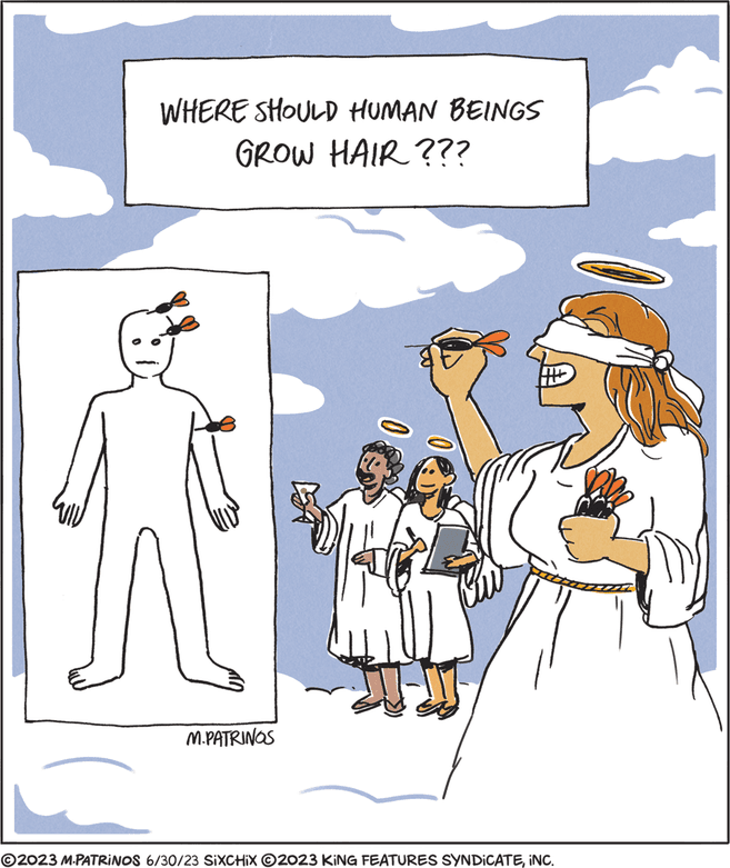 Pleased OCR: WHERE SHOULD HUMAN BEINGS GROW HAIR??? M.PATRINOS ©2023 M-PATRINOS 6/30/23 SIXCHIX ©2023 KING FEATURES SYNDICATE¡NC. WHERE SHOULD HUMAN BEINGS GROW HAIR ??? M.PATRINOS © 2023 M - PATRINOS 6/30/23 SIXCHIX © 2023 KING FEATURES SYNDICATE¡ NC .