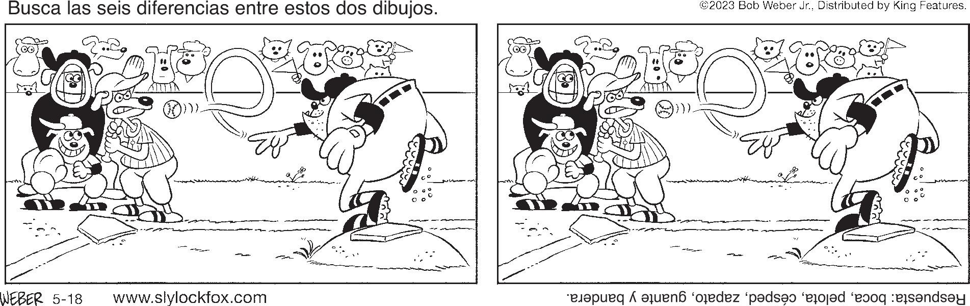Parallel OCR: Busca las seis diferencias entre estos dos dibujos. WEBER 5-18 ()) www.slylockfox.com ?2023 Bob Weber Jr.Distributed by King Features. TRE en odez pesan prosed to send Busca las seis diferencias entre estos dos dibujos . WEBER 5-18 ( ) ) www.slylockfox.com ?2023 Bob Weber Jr.Distributed by King Features . TRE en odez pesan prosed to send