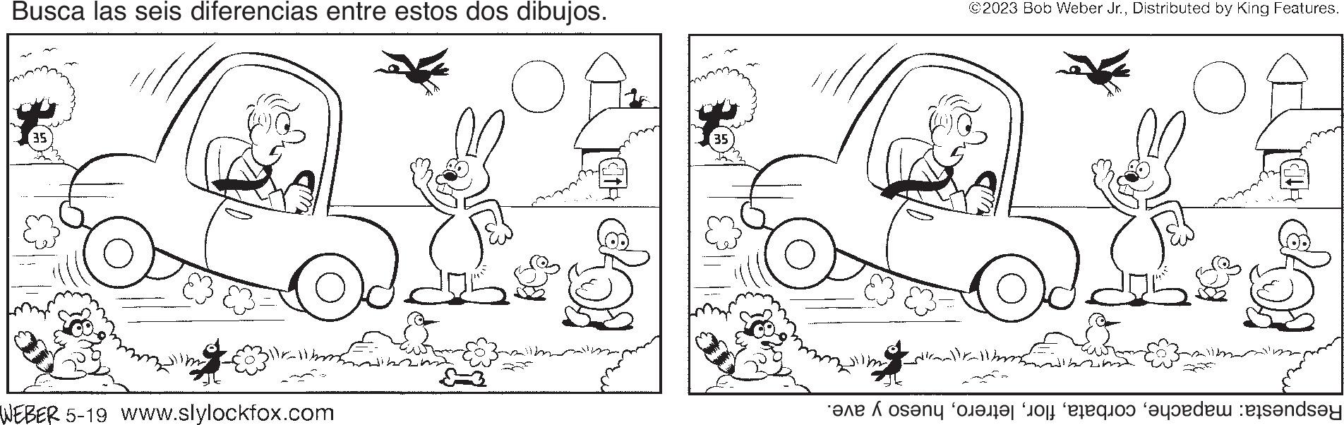 Human body OCR: Busca las seis diferencias entre estos dos dibujos. 35 WEBER 5-19 www.slylockfox.com 35 ©2023 Bob Weber Jr.Distributed by King Features. C HIC ne osa on to a de ende Busca las seis diferencias entre estos dos dibujos . 35 WEBER 5-19 www.slylockfox.com 35 © 2023 Bob Weber Jr.Distributed by King Features . C HIC ne osa on to a de ende