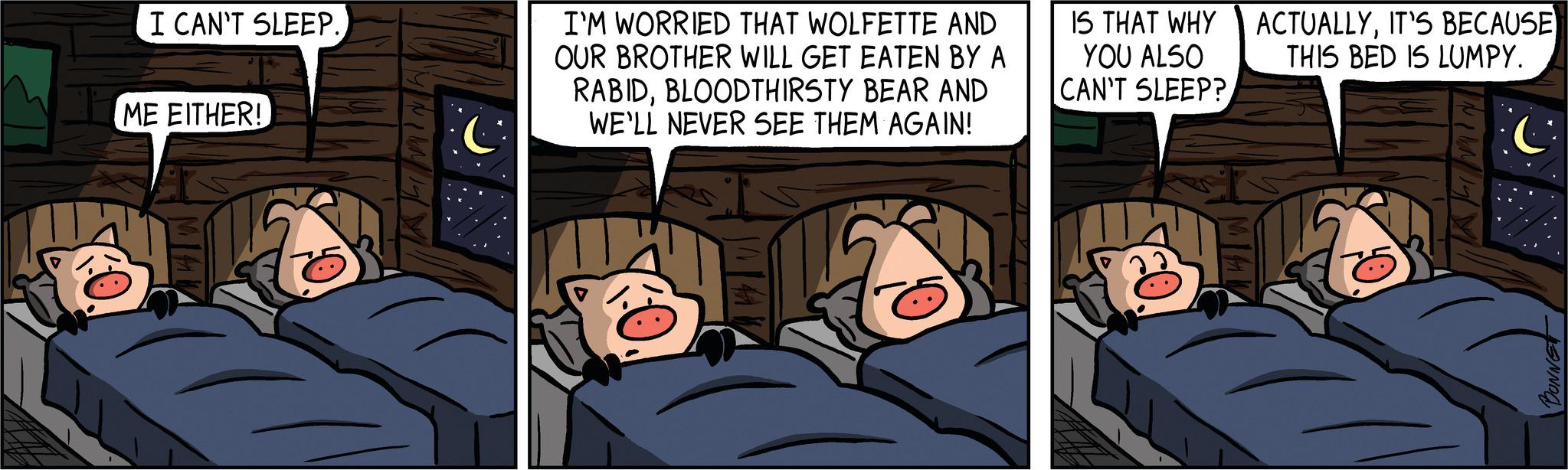 Parallel OCR: I CAN'T SLEEP. ME EITHER! I'M WORRIED THAT WOLFETTE AND OUR BROTHER WILL GET EATEN BY A RABIDBLOODTHIRSTY BEAR AND WE'LL NEVER SEE THEM AGAIN! IS THAT WHY YOU ALSO CAN'T SLEEP? ACTUALLYIT'S BECAUSE THIS BED IS LUMPY. BONNET I CAN'T SLEEP . ME EITHER ! I'M WORRIED THAT WOLFETTE AND OUR BROTHER WILL GET EATEN BY A RABIDBLOODTHIRSTY BEAR AND WE'LL NEVER SEE THEM AGAIN ! IS THAT WHY YOU ALSO CAN'T SLEEP ? ACTUALLYIT'S BECAUSE THIS BED IS LUMPY . BONNET