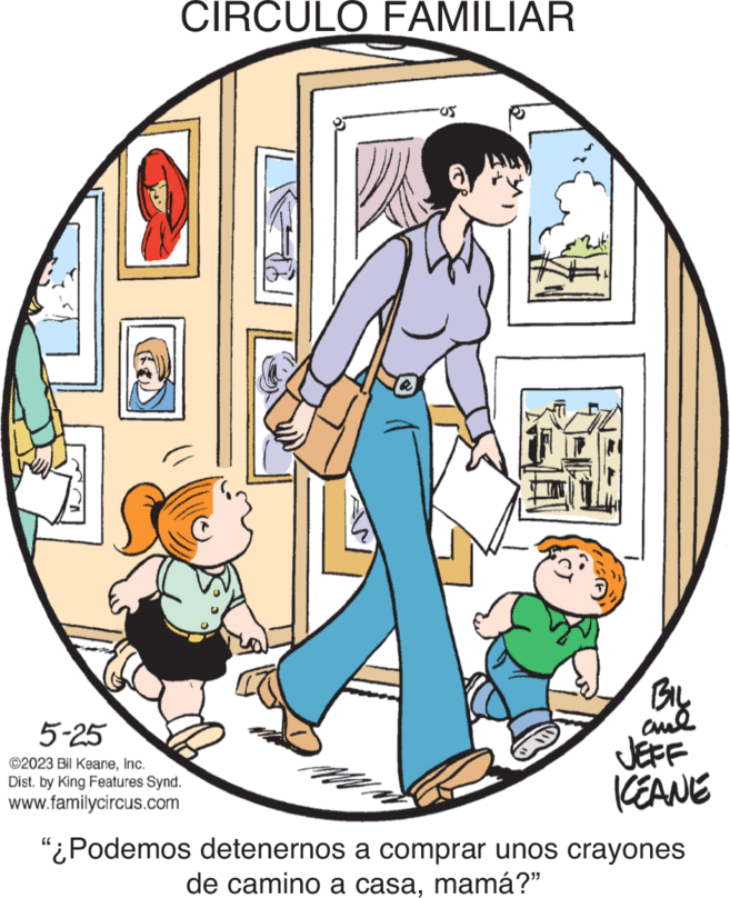 Circle OCR: CIRCULO FAMILIAR 5-25 ©2023 Bil KeaneInc. Dist. by King Features Synd. www.familycircus.com M a KEANE "¿Podemos detenernos a comprar unos crayones de camino a casamamá?" CIRCULO FAMILIAR 5-25 © 2023 Bil KeaneInc. Dist . by King Features Synd . www.familycircus.com M a KEANE " ¿ Podemos detenernos a comprar unos crayones de camino a casamamá ? "