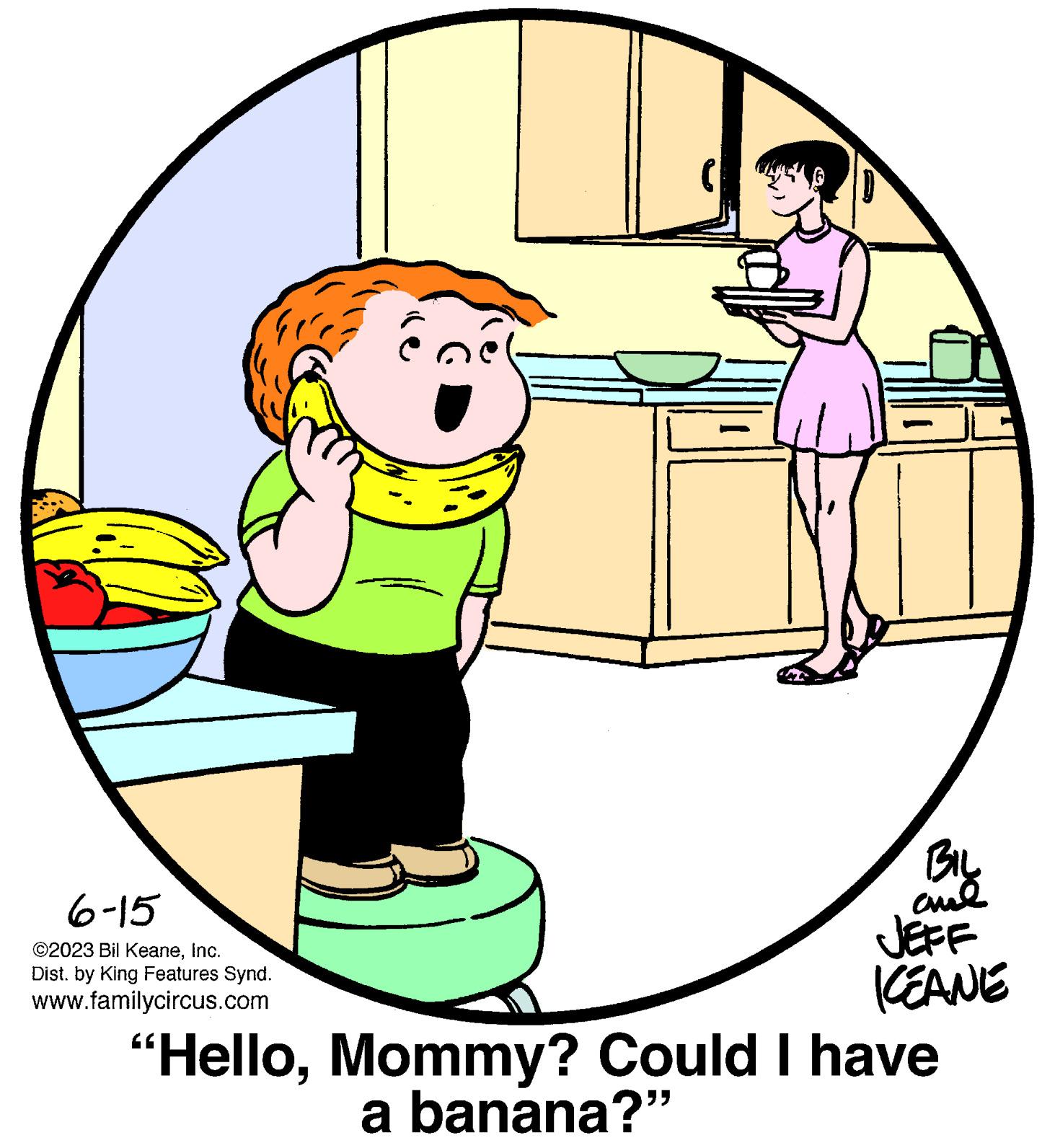 Drawing OCR: Ge ê nê BIL ???? JEFF KEANE "HelloMommy? Could I have a banana?" 6-15 ©2023 Bil KeaneInc. Dist. by King Features Synd. www.familycircus.com Ge ê nê BIL ???? JEFF KEANE " HelloMommy ? Could I have a banana ? " 6-15 © 2023 Bil KeaneInc. Dist . by King Features Synd . www.familycircus.com