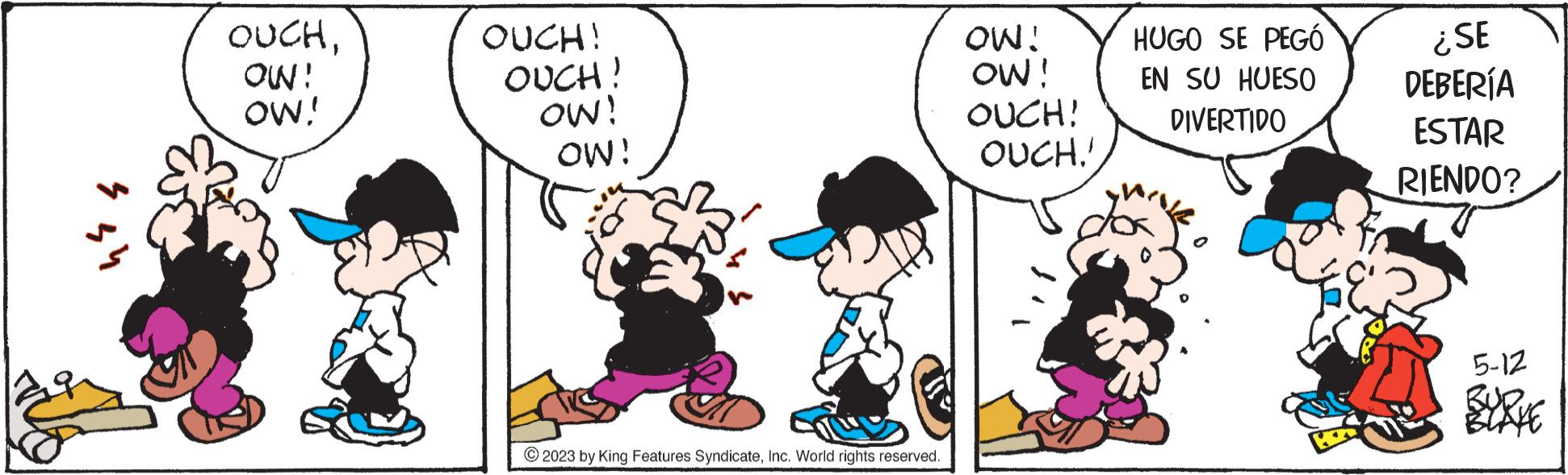 Interaction OCR: OUCHOW! OW! OUCH! OUCH! OW! OW! © 2023 by King Features SyndicateInc. World rights reserved. OW! OW! OUCH! OUCH!! HUGO SE PEGÓ EN SU HUESO DIVERTIDO ¿SE DEBERÍA ESTAR RIENDO? 5-12 OUCHOW ! OW ! OUCH ! OUCH ! OW ! OW ! © 2023 by King Features SyndicateInc. World rights reserved . OW ! OW ! OUCH ! OUCH !! HUGO SE PEGÓ EN SU HUESO DIVERTIDO ¿ SE DEBERÍA ESTAR RIENDO ? 5-12