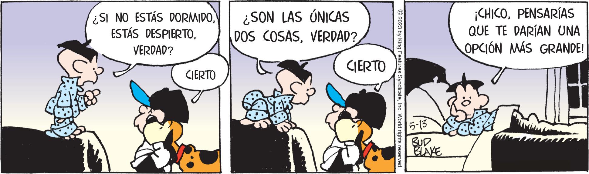Rectangle OCR: ¿SI NO ESTÁS DORMIDO¿SON LAS ÚNICAS ESTÁS DESPIERTOVERDAD? VERDAD? CIERTO CIERTO © 2023 by King Features SyndicateInc. World rights reserved 5-13 BUD BLAKE ¡CHICOPENSARÍAS QUE TE DARÍAN UNA OPCIÓN MÁS GRANDE! ¿ SI NO ESTÁS DORMIDO¿ SON LAS ÚNICAS ESTÁS DESPIERTODOS COSASVERDAD ? VERDAD ? CIERTO CIERTO © 2023 by King Features SyndicateInc. World rights reserved 5-13 BUD BLAKE ¡ CHICOPENSARÍAS QUE TE DARÍAN UNA OPCIÓN MÁS GRANDE !