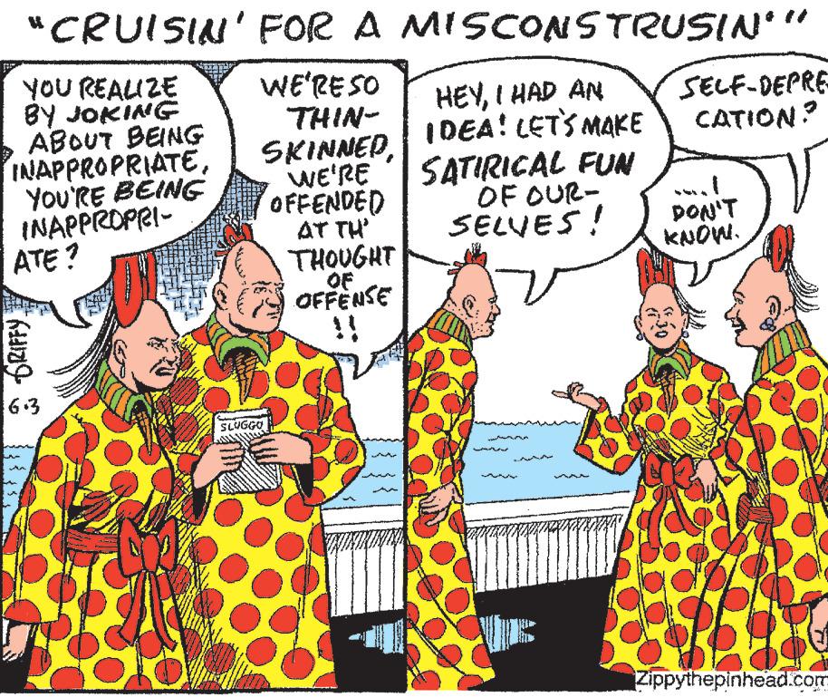 Font OCR: "CRUISIN' YOU REALIZE BY JOKING ABOUT BEING INAPPROPRIATEYOU'RE BEING INAPPROPRI- ATE? KNJ 6.3 FOR A MISCONSTRUSIN'" WE'RE SO THIN- SKINNED WE'RE OFFENDED AT TH' THOUGHT OF OFFENSE !! SLUGGO HEYI HAD AN IDEA! LET'S MAKE SATIRICAL FUN OF OUR- SELVES! SELF-DEPRE CATION? DON'T KNOW. Zippythepinhead.com " CRUISIN ' YOU REALIZE BY JOKING ABOUT BEING INAPPROPRIATEYOU'RE BEING INAPPROPRI ATE ? KNJ 6.3 FOR A MISCONSTRUSIN ' " WE'RE SO THIN SKINNED WE'RE OFFENDED AT TH ' THOUGHT OF OFFENSE !! SLUGGO HEYI HAD AN IDEA ! LET'S MAKE SATIRICAL FUN OF OUR SELVES ! SELF - DEPRE CATION ? DON'T KNOW . Zippythepinhead.com