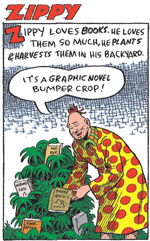 Rectangle OCR: ZIPPY LIPPY LOVES BOOKS. HE LOVES THEM SO MUCHHE PLANTS & HARVESTS THEM IN HIS BACKYARD. IT'S A GRAPHIC NOVEL BUMPER CROP! MOBoris FOOL PIASTO- INU. THREE ROCKS 3: UPO ZIPPY LIPPY LOVES BOOKS . HE LOVES THEM SO MUCHHE PLANTS & HARVESTS THEM IN HIS BACKYARD . IT'S A GRAPHIC NOVEL BUMPER CROP ! MOBoris FOOL PIASTO INU . THREE ROCKS 3 : UPO