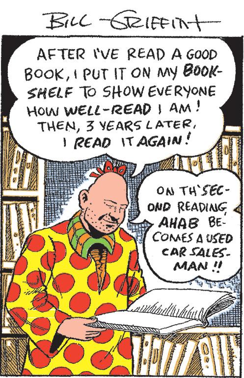 Fiction OCR: BILL-GRIFFINT AFTER I'VE READ A GOOD BOOKI PUT IT ON MY BOOK- SHELF TO SHOW EVERYONE HOW WELL-READ I AM! THENI READ IT AGAIN! ON TH'SEC- OND READING AHAB BE- COMES A USED CAR SALES- MAN !! thrlihat AE677 BLY BILL - GRIFFINT AFTER I'VE READ A GOOD BOOKI PUT IT ON MY BOOK SHELF TO SHOW EVERYONE HOW WELL - READ I AM ! THEN3 YEARS LATERI READ IT AGAIN ! ON TH'SEC OND READING AHAB BE COMES A USED CAR SALES MAN !! thrlihat AE677 BLY