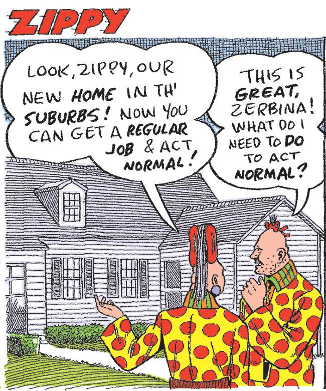 Line OCR: ZIPPY LOOKOUR NEW HOME IN TH' SUBURBS! NOW YOU CAN GET A REGULAR JOB & ACT NORMAL! THIS IS GREATZERBINA! WHAT DO I NEED TO DO TO ACT NORMAL? ZIPPY LOOKOUR NEW HOME IN TH ' SUBURBS ! NOW YOU CAN GET A REGULAR JOB & ACT NORMAL ! THIS IS GREATZERBINA ! WHAT DO I NEED TO DO TO ACT NORMAL ?