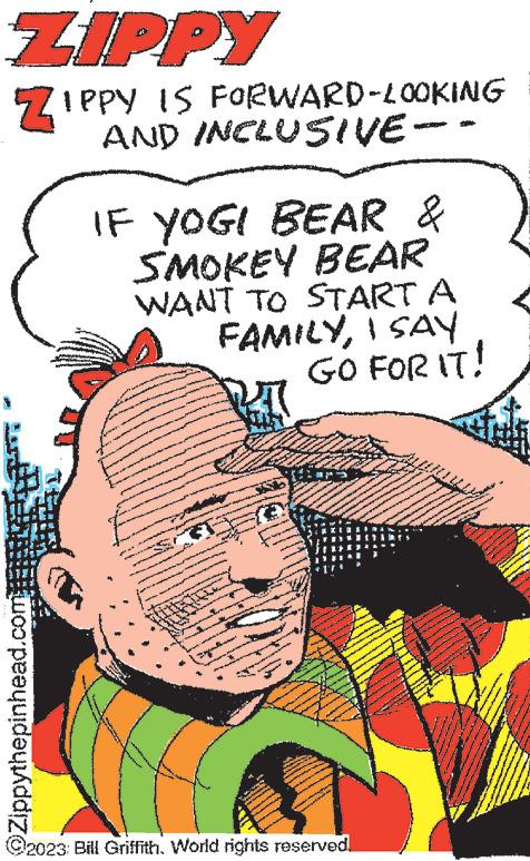 Publication OCR: ZIPPY ZIPPY IS FORWARD-LOOKING AND INCLUSIVE -- @Zippythepinhead.com IF YOGI BEAR & SMOKEY BEAR WANT TO START A FAMILYI SAY GO FOR IT! G ?2023: Bill Griffith. World rights reserved. ANW ZIPPY ZIPPY IS FORWARD - LOOKING AND INCLUSIVE -- @ Zippythepinhead.com IF YOGI BEAR & SMOKEY BEAR WANT TO START A FAMILYI SAY GO FOR IT ! G ?2023 : Bill Griffith . World rights reserved . ANW