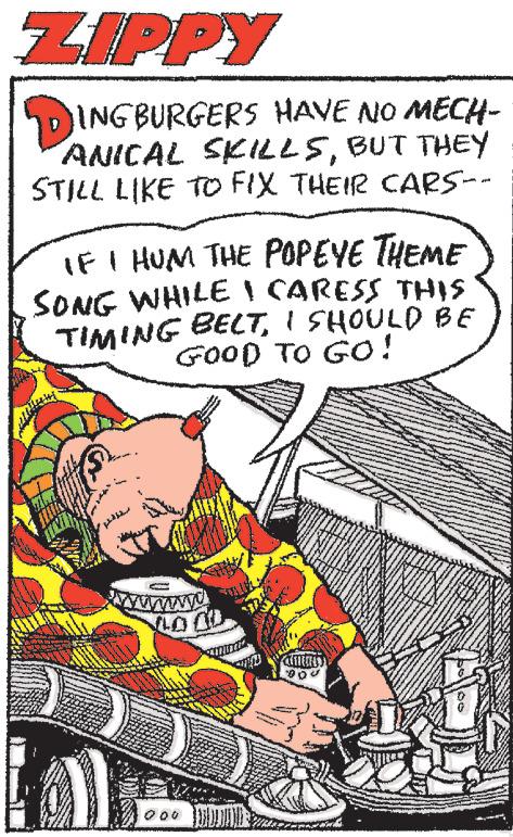 Sharing OCR: ZIPPY DIN INGBURGERS HAVE NO MECH- ANICAL SKILLSBUT THEY STILL LIKE TO FIX THEIR CARS-- IF I HUM THE POPEYE THEME SONG WHILE I CARESS THIS TIMING BELTI SHOULD BE GOOD TO GO! *** S www wwwwww ZIPPY DIN INGBURGERS HAVE NO MECH ANICAL SKILLSBUT THEY STILL LIKE TO FIX THEIR CARS- IF I HUM THE POPEYE THEME SONG WHILE I CARESS THIS TIMING BELTI SHOULD BE GOOD TO GO ! *** S www wwwwww
