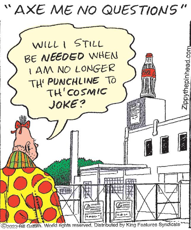 Fiction OCR: "AXE ME NO QUESTIONS" WILL I STILL BE NEEDED WHEN I AM NO LONGER TH' PUNCHLINE TO TH' COSMIC JOKE? OT C2023 Bill Griffith. World rights reserved. Distributed by King Features Syndicate Zippythepinhead.com By MA " AXE ME NO QUESTIONS " WILL I STILL BE NEEDED WHEN I AM NO LONGER TH ' PUNCHLINE TO TH ' COSMIC JOKE ? OT C2023 Bill Griffith . World rights reserved . Distributed by King Features Syndicate Zippythepinhead.com By MA