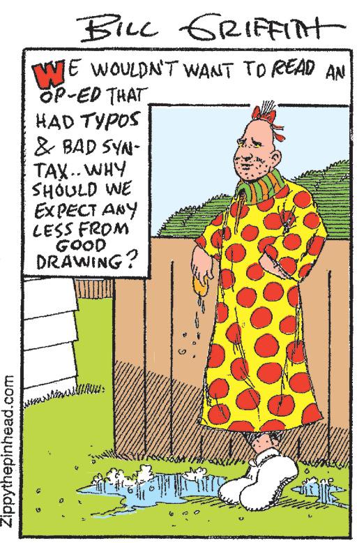 Pattern OCR: Zippythepinhead.com BILL GRIFFITH WE WOULDN'T WANT TO READ AN OP-ED THAT HAD TYPOS & BAD SYN- TAX.. WHY SHOULD WE EXPECT ANY LESS FROM GOOD DRAWING? marmastus ***** ww www. 22 Zippythepinhead.com BILL GRIFFITH WE WOULDN'T WANT TO READ AN OP - ED THAT HAD TYPOS & BAD SYN TAX .. WHY SHOULD WE EXPECT ANY LESS FROM GOOD DRAWING ? marmastus ***** ww www . 22