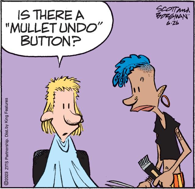 Organism OCR: IS THERE A "MULLET UNDO" BUTTON? ?2023 ZITS Partnership. Dist. by King Features SCOTTAMA BORGMAN 6.26 IS THERE A " MULLET UNDO " BUTTON ? ?2023 ZITS Partnership . Dist . by King Features SCOTTAMA BORGMAN 6.26