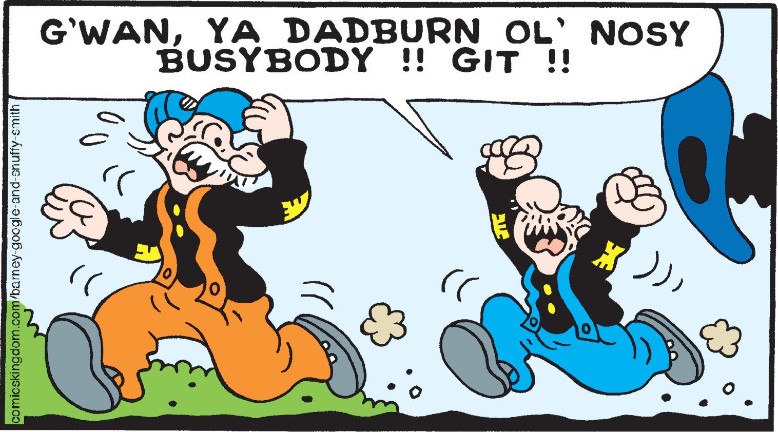 Font OCR: comicskingdom.com/barney-google-and-snuffy-smith G'WANYA DADBURN OL' NOSY BUSYBODY!! GIT !! ?? :)) DAL )) )) CLE X )) comicskingdom.com/barney-google-and-snuffy-smith G'WANYA DADBURN OL ' NOSY BUSYBODY !! GIT !! ?? :) ) DAL ) ) ) ) CLE X ) )
